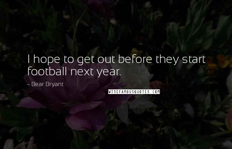 Bear Bryant Quotes: I hope to get out before they start football next year.