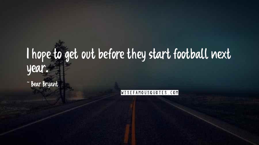 Bear Bryant Quotes: I hope to get out before they start football next year.