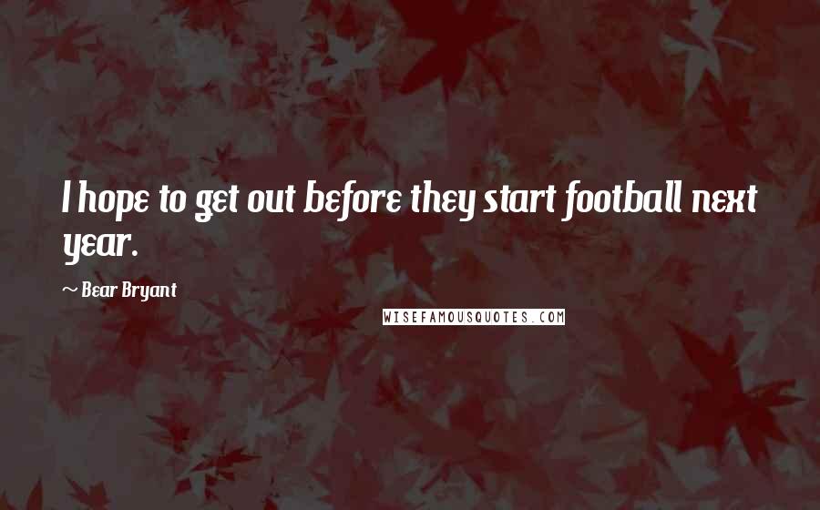 Bear Bryant Quotes: I hope to get out before they start football next year.