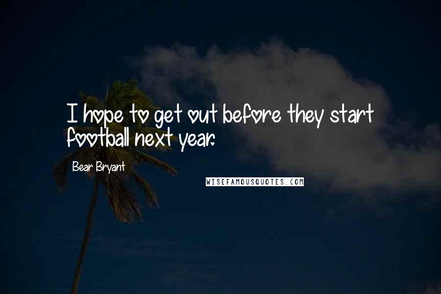 Bear Bryant Quotes: I hope to get out before they start football next year.