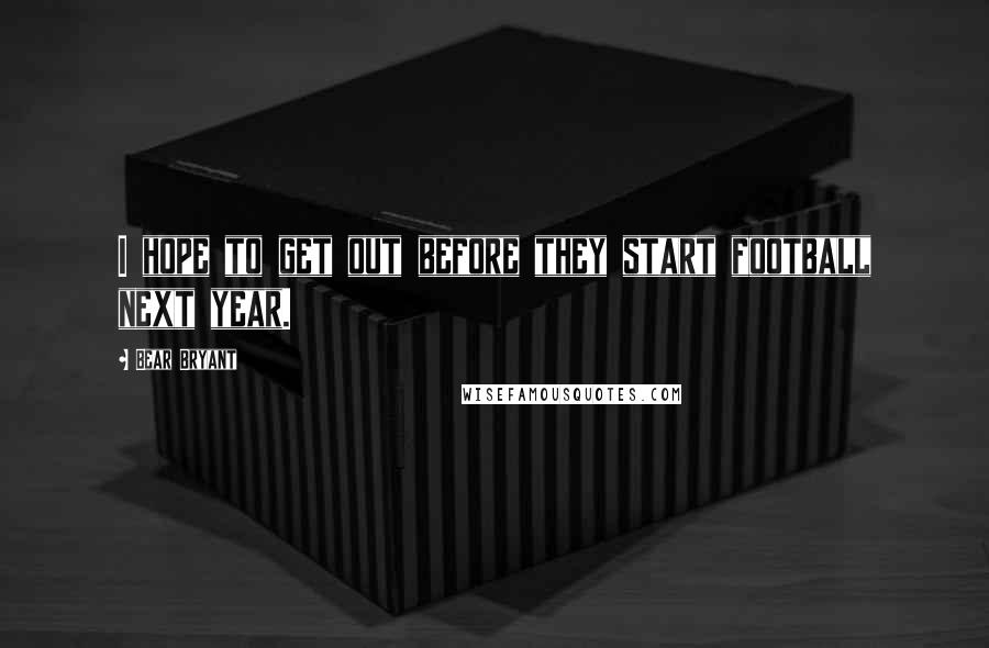 Bear Bryant Quotes: I hope to get out before they start football next year.
