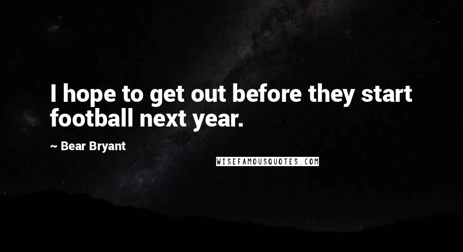 Bear Bryant Quotes: I hope to get out before they start football next year.