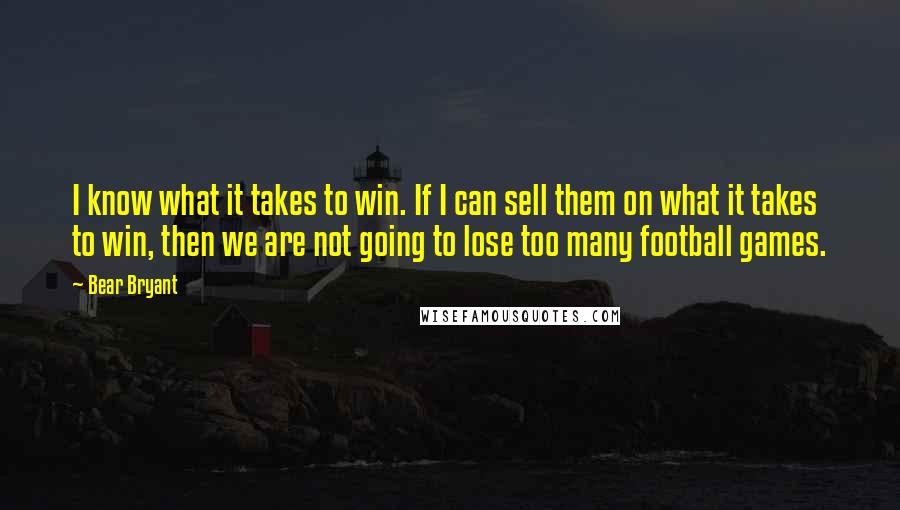 Bear Bryant Quotes: I know what it takes to win. If I can sell them on what it takes to win, then we are not going to lose too many football games.