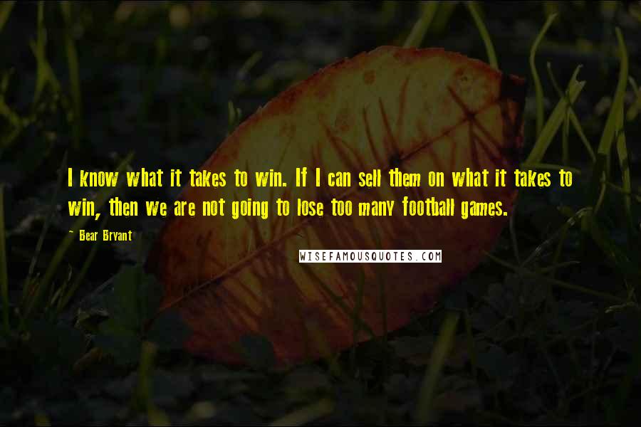 Bear Bryant Quotes: I know what it takes to win. If I can sell them on what it takes to win, then we are not going to lose too many football games.