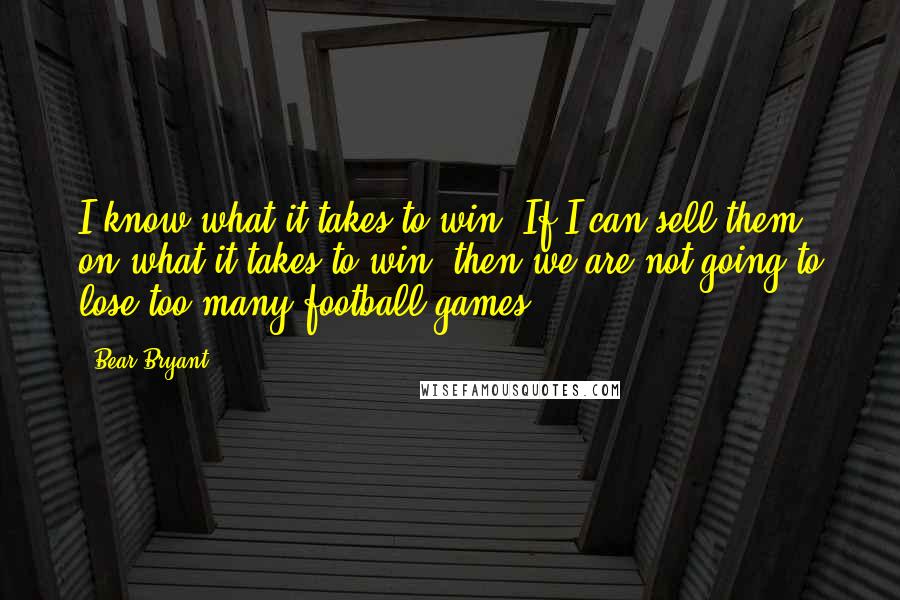 Bear Bryant Quotes: I know what it takes to win. If I can sell them on what it takes to win, then we are not going to lose too many football games.