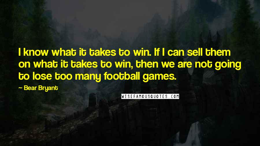 Bear Bryant Quotes: I know what it takes to win. If I can sell them on what it takes to win, then we are not going to lose too many football games.