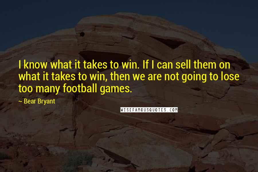 Bear Bryant Quotes: I know what it takes to win. If I can sell them on what it takes to win, then we are not going to lose too many football games.