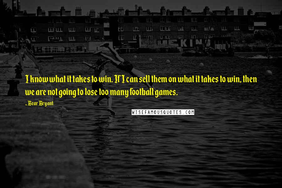 Bear Bryant Quotes: I know what it takes to win. If I can sell them on what it takes to win, then we are not going to lose too many football games.