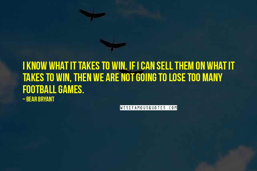 Bear Bryant Quotes: I know what it takes to win. If I can sell them on what it takes to win, then we are not going to lose too many football games.