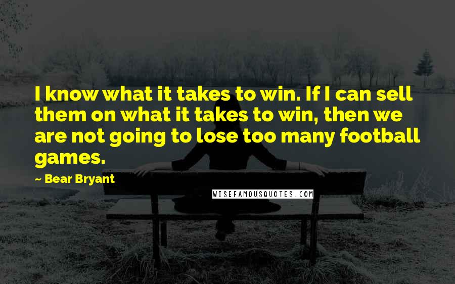 Bear Bryant Quotes: I know what it takes to win. If I can sell them on what it takes to win, then we are not going to lose too many football games.