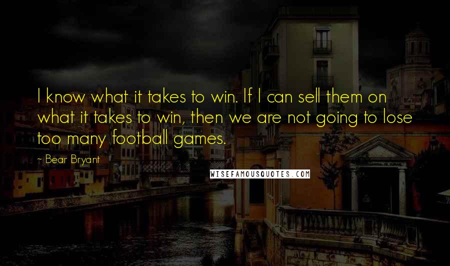 Bear Bryant Quotes: I know what it takes to win. If I can sell them on what it takes to win, then we are not going to lose too many football games.