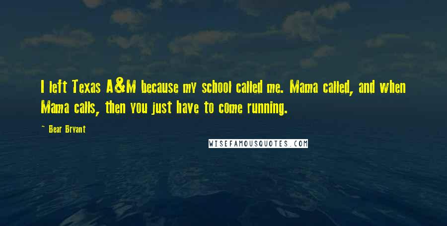 Bear Bryant Quotes: I left Texas A&M because my school called me. Mama called, and when Mama calls, then you just have to come running.