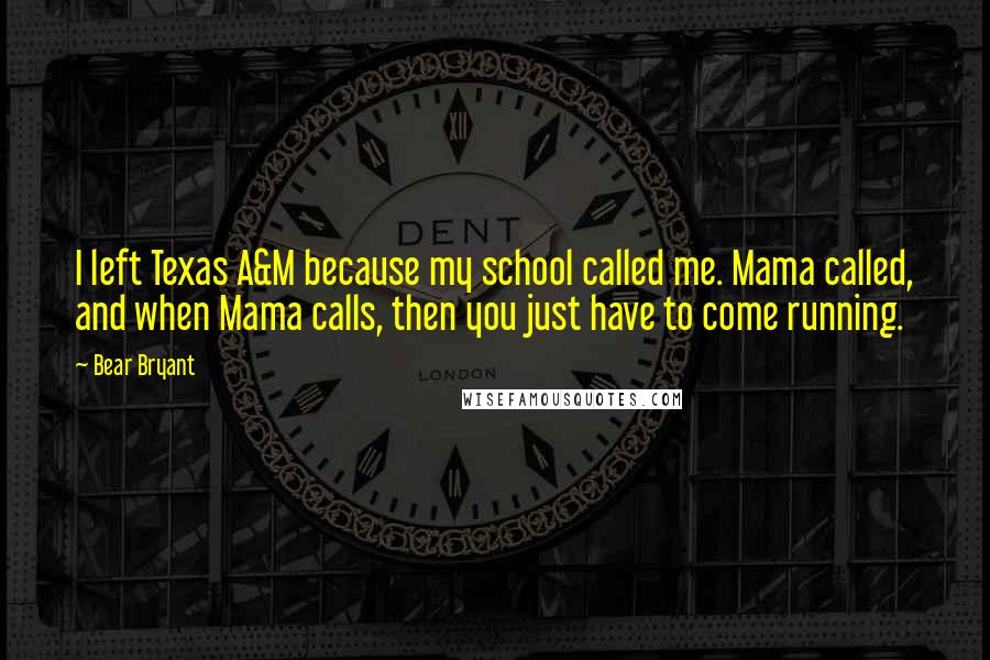 Bear Bryant Quotes: I left Texas A&M because my school called me. Mama called, and when Mama calls, then you just have to come running.