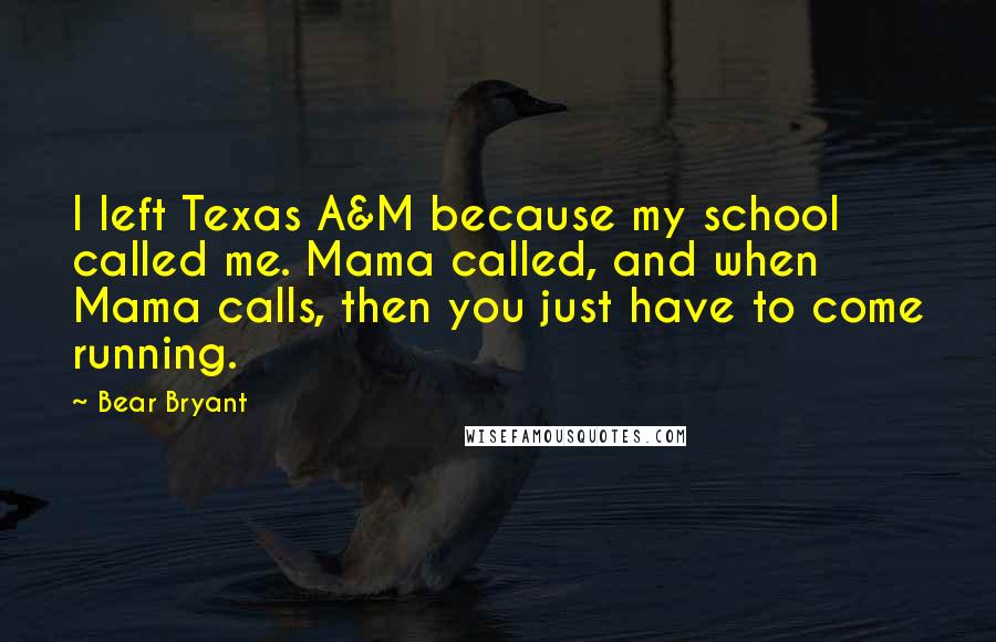 Bear Bryant Quotes: I left Texas A&M because my school called me. Mama called, and when Mama calls, then you just have to come running.