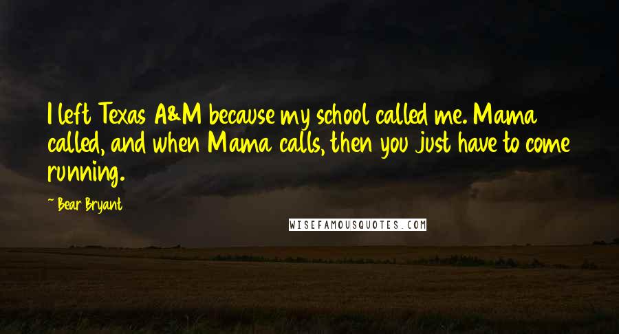 Bear Bryant Quotes: I left Texas A&M because my school called me. Mama called, and when Mama calls, then you just have to come running.