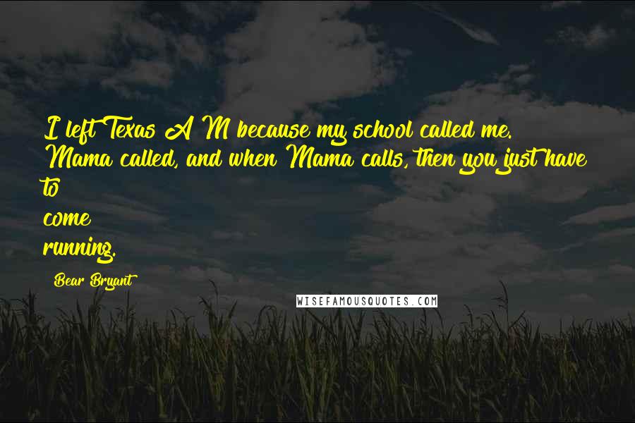 Bear Bryant Quotes: I left Texas A&M because my school called me. Mama called, and when Mama calls, then you just have to come running.