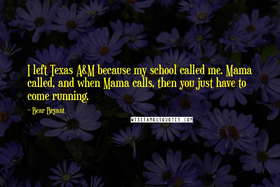 Bear Bryant Quotes: I left Texas A&M because my school called me. Mama called, and when Mama calls, then you just have to come running.