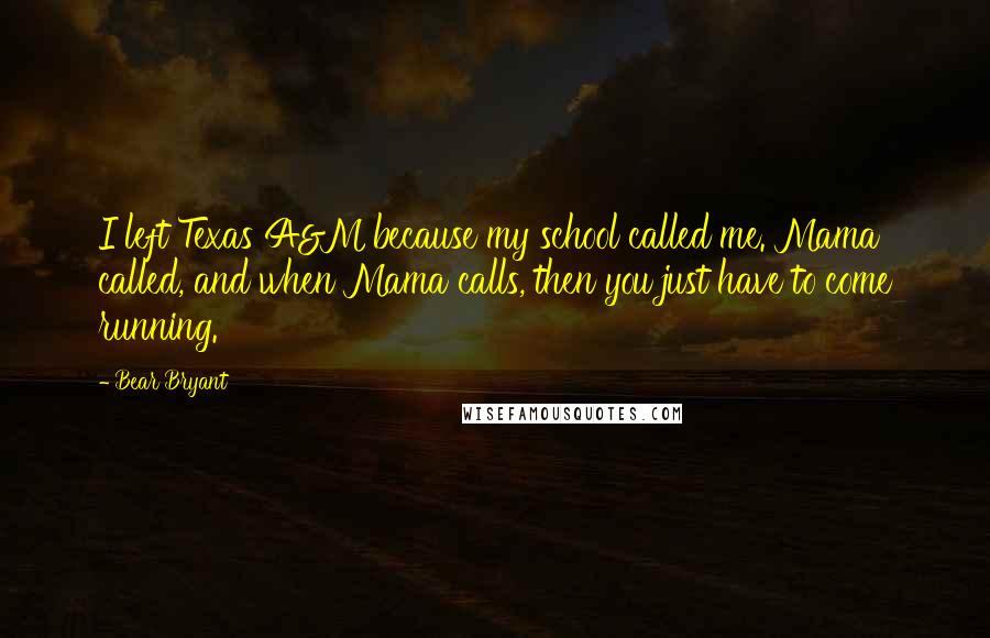 Bear Bryant Quotes: I left Texas A&M because my school called me. Mama called, and when Mama calls, then you just have to come running.
