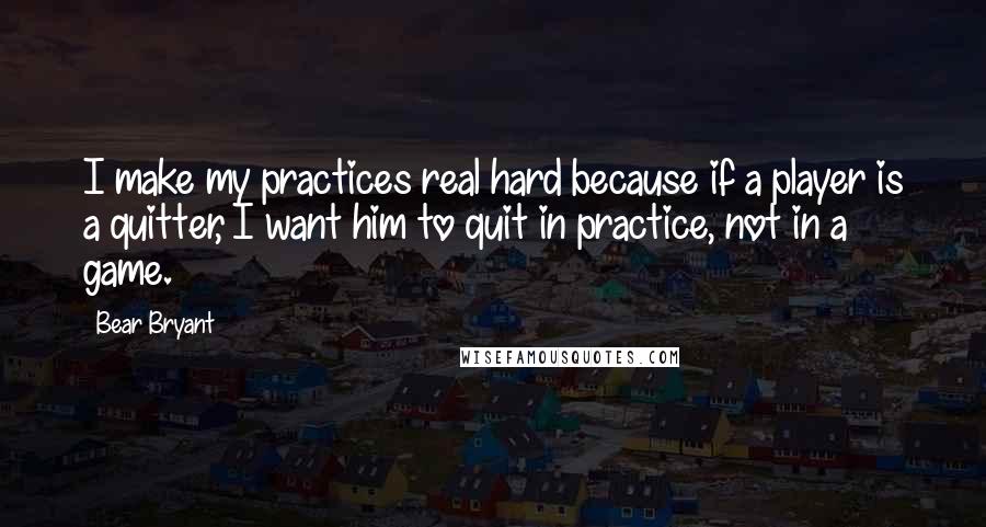 Bear Bryant Quotes: I make my practices real hard because if a player is a quitter, I want him to quit in practice, not in a game.