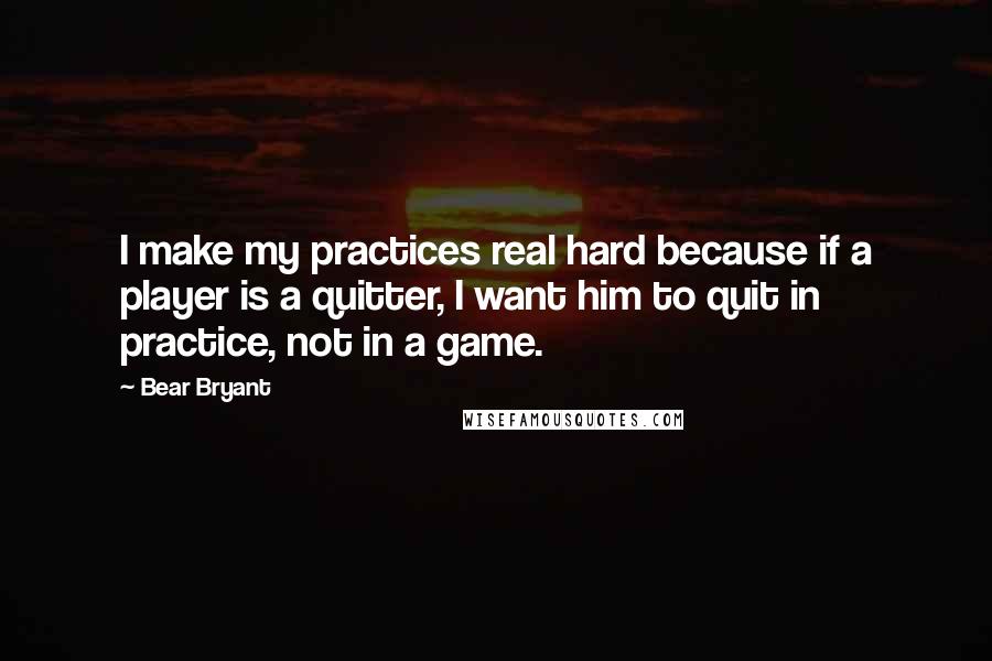 Bear Bryant Quotes: I make my practices real hard because if a player is a quitter, I want him to quit in practice, not in a game.