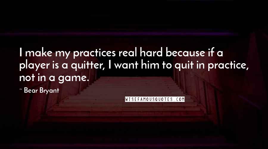 Bear Bryant Quotes: I make my practices real hard because if a player is a quitter, I want him to quit in practice, not in a game.