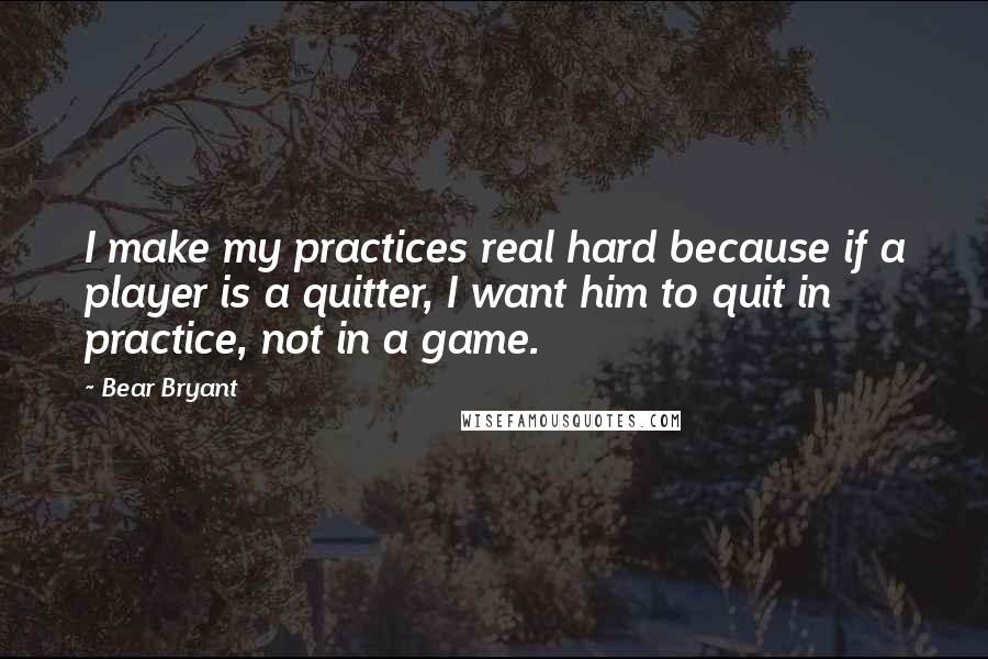 Bear Bryant Quotes: I make my practices real hard because if a player is a quitter, I want him to quit in practice, not in a game.