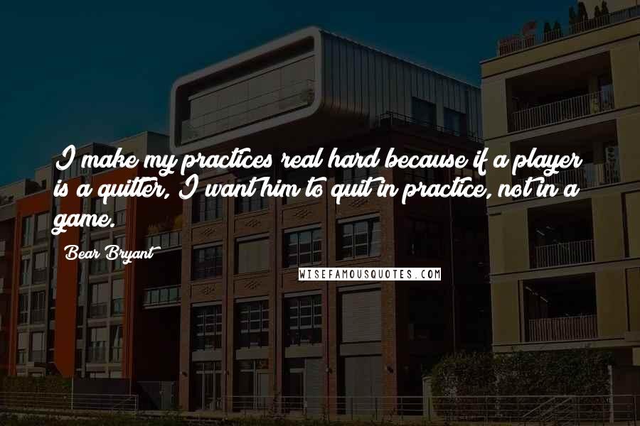 Bear Bryant Quotes: I make my practices real hard because if a player is a quitter, I want him to quit in practice, not in a game.