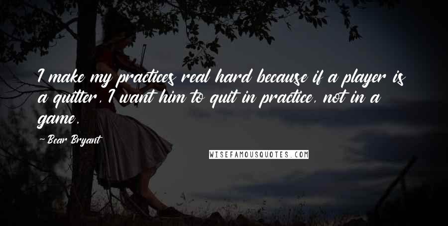 Bear Bryant Quotes: I make my practices real hard because if a player is a quitter, I want him to quit in practice, not in a game.