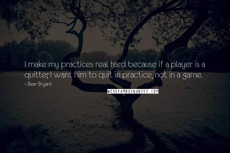 Bear Bryant Quotes: I make my practices real hard because if a player is a quitter, I want him to quit in practice, not in a game.