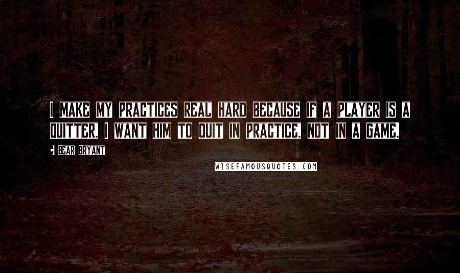 Bear Bryant Quotes: I make my practices real hard because if a player is a quitter, I want him to quit in practice, not in a game.