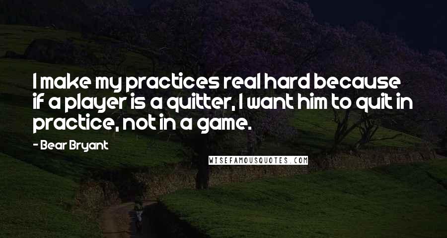 Bear Bryant Quotes: I make my practices real hard because if a player is a quitter, I want him to quit in practice, not in a game.