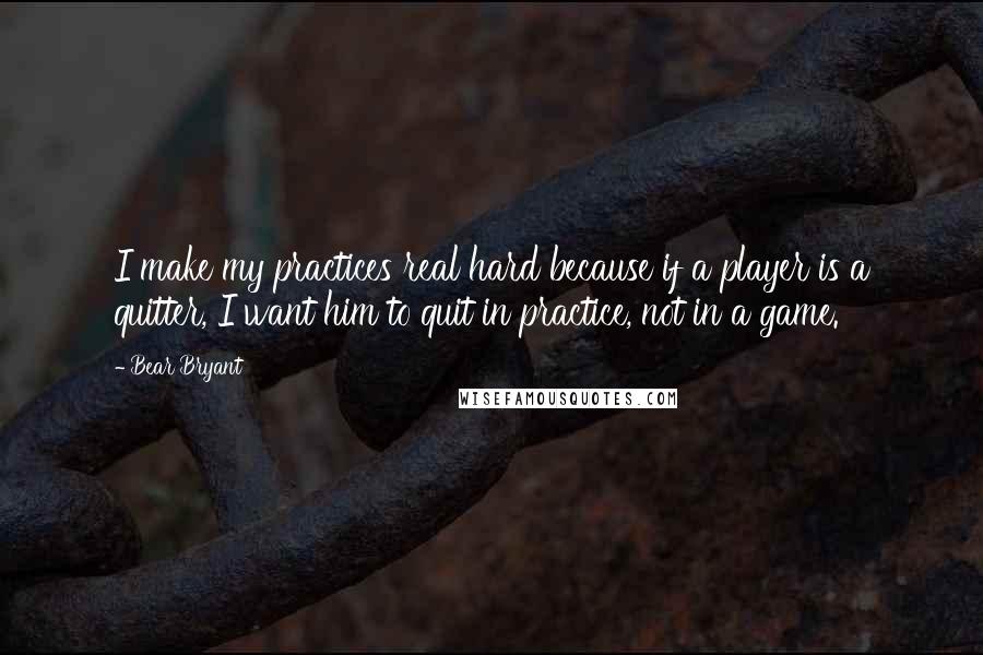 Bear Bryant Quotes: I make my practices real hard because if a player is a quitter, I want him to quit in practice, not in a game.