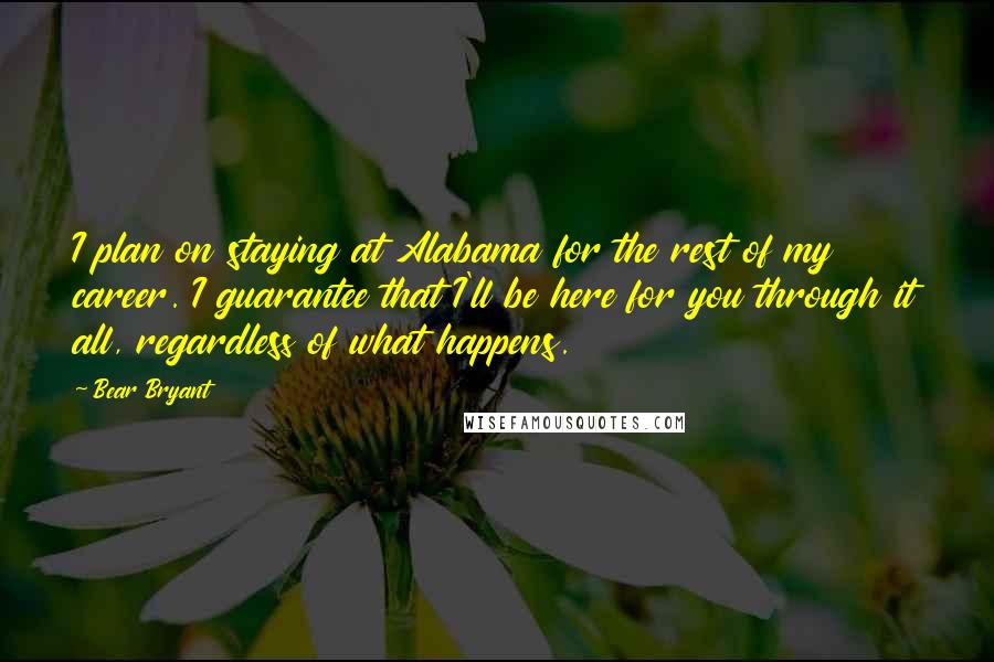 Bear Bryant Quotes: I plan on staying at Alabama for the rest of my career. I guarantee that I'll be here for you through it all, regardless of what happens.