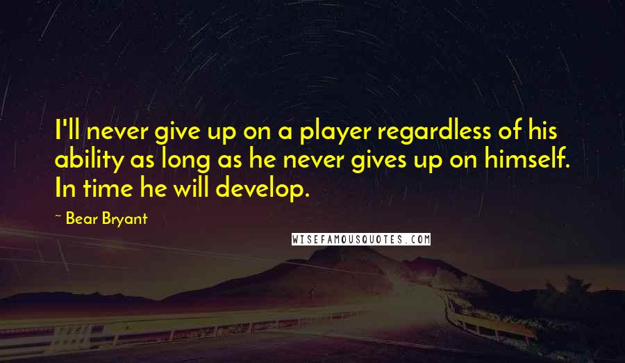 Bear Bryant Quotes: I'll never give up on a player regardless of his ability as long as he never gives up on himself. In time he will develop.