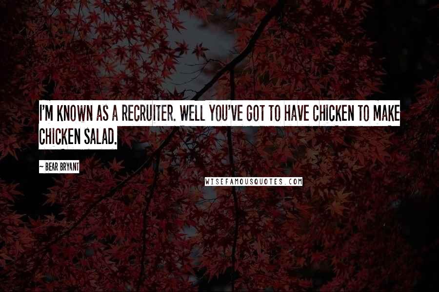 Bear Bryant Quotes: I'm known as a recruiter. Well you've got to have chicken to make chicken salad.
