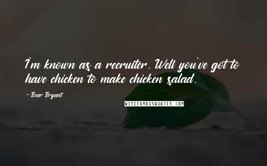 Bear Bryant Quotes: I'm known as a recruiter. Well you've got to have chicken to make chicken salad.