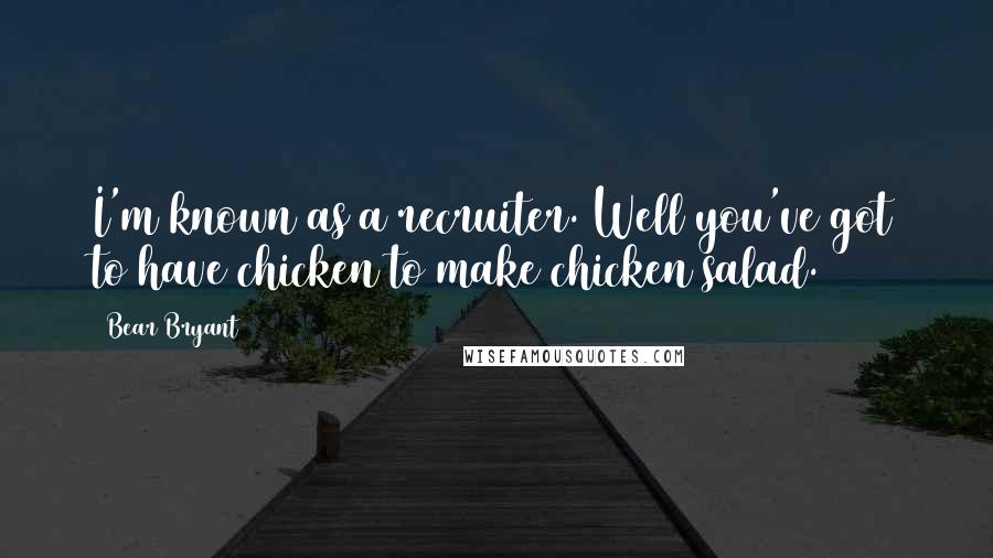 Bear Bryant Quotes: I'm known as a recruiter. Well you've got to have chicken to make chicken salad.