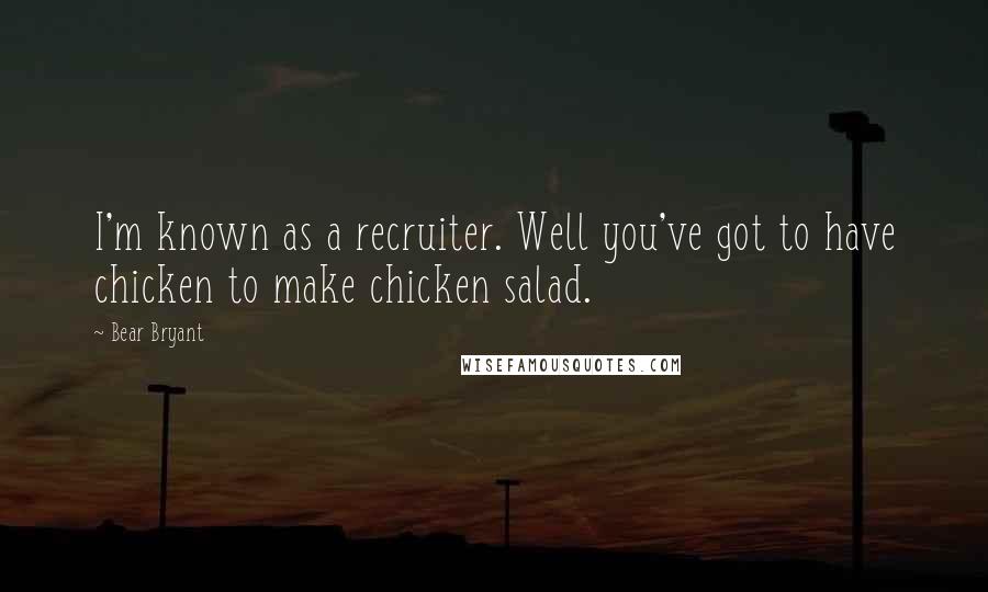 Bear Bryant Quotes: I'm known as a recruiter. Well you've got to have chicken to make chicken salad.