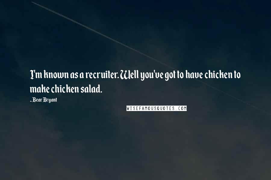 Bear Bryant Quotes: I'm known as a recruiter. Well you've got to have chicken to make chicken salad.