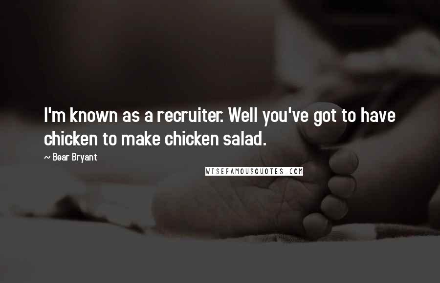 Bear Bryant Quotes: I'm known as a recruiter. Well you've got to have chicken to make chicken salad.