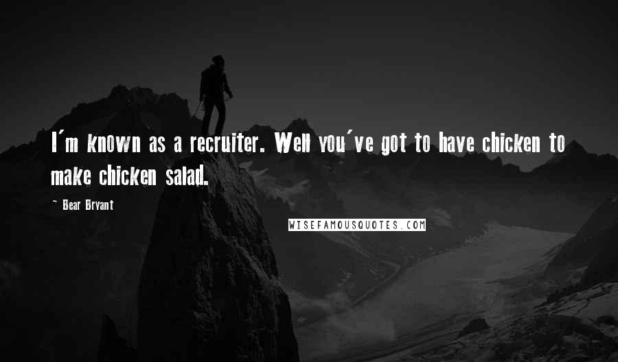 Bear Bryant Quotes: I'm known as a recruiter. Well you've got to have chicken to make chicken salad.