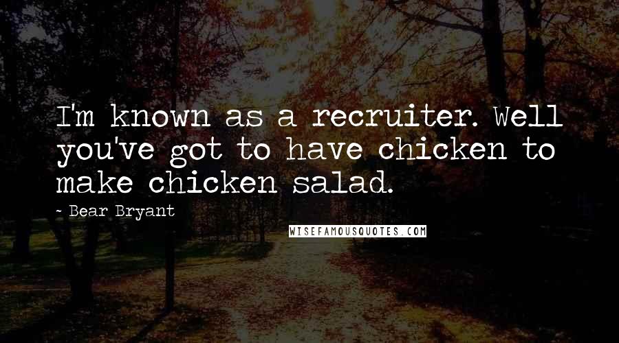 Bear Bryant Quotes: I'm known as a recruiter. Well you've got to have chicken to make chicken salad.