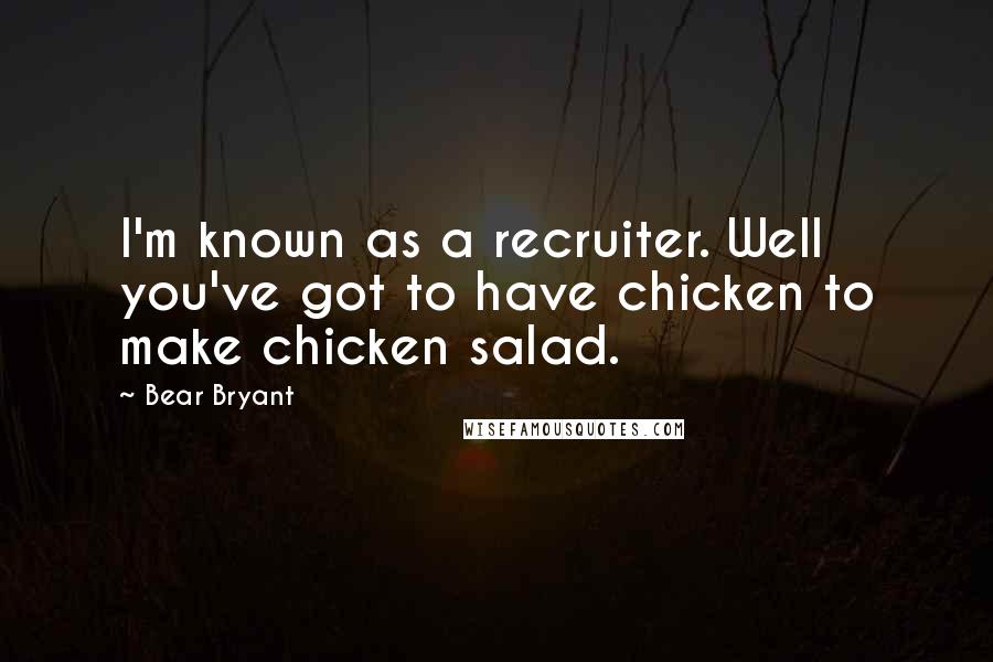 Bear Bryant Quotes: I'm known as a recruiter. Well you've got to have chicken to make chicken salad.