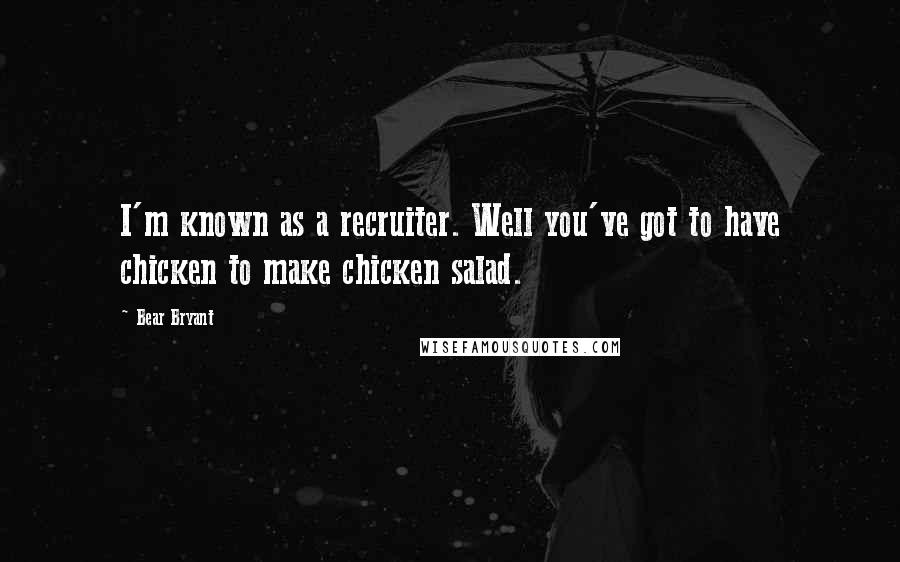 Bear Bryant Quotes: I'm known as a recruiter. Well you've got to have chicken to make chicken salad.
