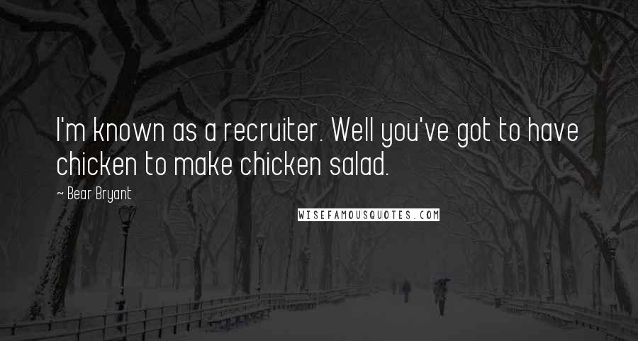 Bear Bryant Quotes: I'm known as a recruiter. Well you've got to have chicken to make chicken salad.
