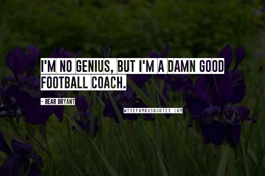 Bear Bryant Quotes: I'm no genius, but I'm a damn good football coach.