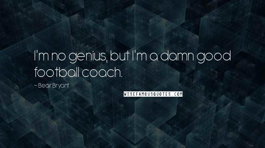 Bear Bryant Quotes: I'm no genius, but I'm a damn good football coach.