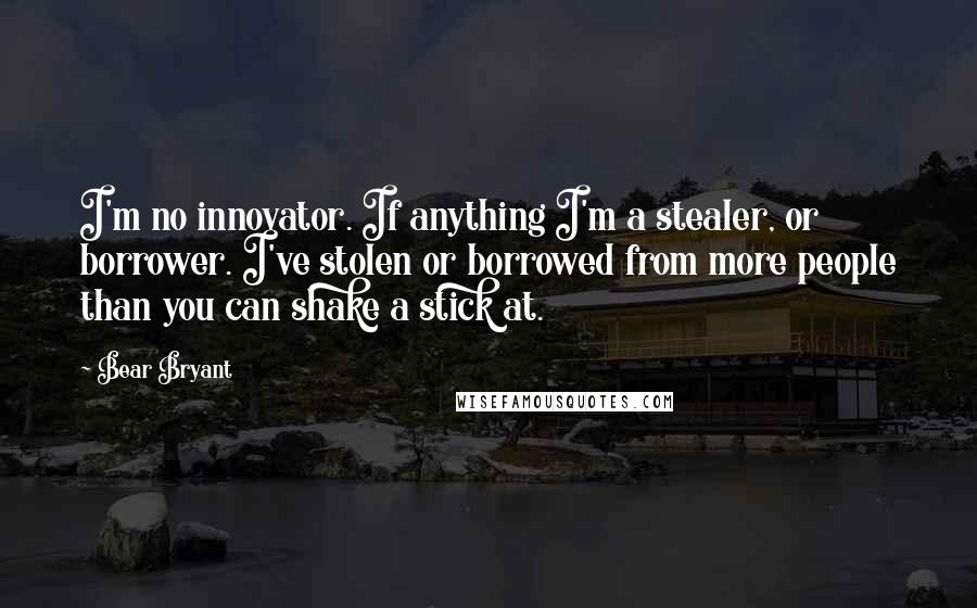 Bear Bryant Quotes: I'm no innovator. If anything I'm a stealer, or borrower. I've stolen or borrowed from more people than you can shake a stick at.