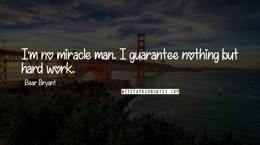 Bear Bryant Quotes: I'm no miracle man. I guarantee nothing but hard work.