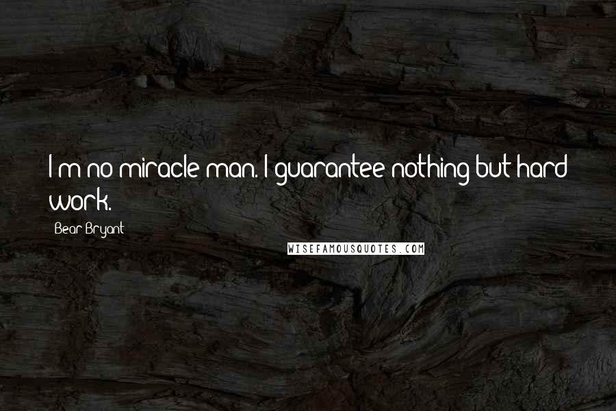 Bear Bryant Quotes: I'm no miracle man. I guarantee nothing but hard work.